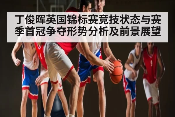 丁俊晖英国锦标赛竞技状态与赛季首冠争夺形势分析及前景展望