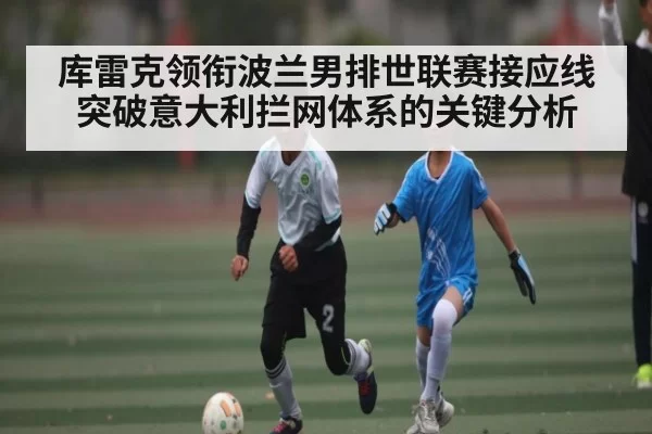 库雷克领衔波兰男排世联赛接应线突破意大利拦网体系的关键分析