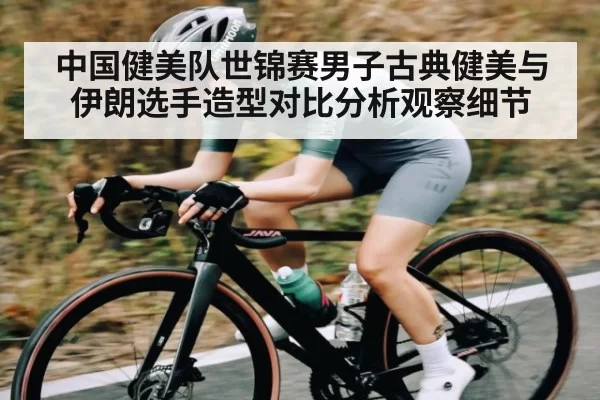 中国健美队世锦赛男子古典健美与伊朗选手造型对比分析观察细节